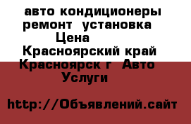 авто кондиционеры ремонт, установка › Цена ­ 500 - Красноярский край, Красноярск г. Авто » Услуги   